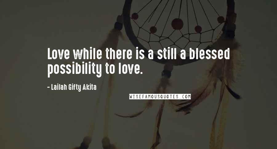 Lailah Gifty Akita Quotes: Love while there is a still a blessed possibility to love.