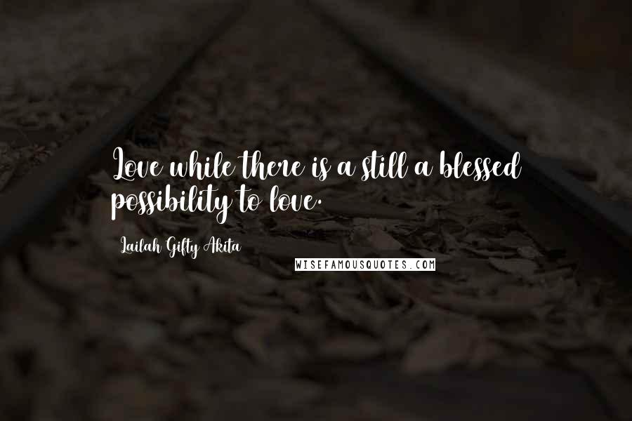 Lailah Gifty Akita Quotes: Love while there is a still a blessed possibility to love.