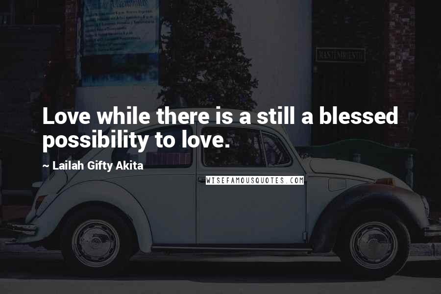 Lailah Gifty Akita Quotes: Love while there is a still a blessed possibility to love.