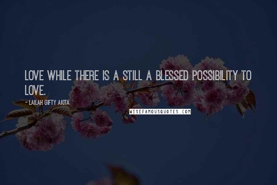 Lailah Gifty Akita Quotes: Love while there is a still a blessed possibility to love.