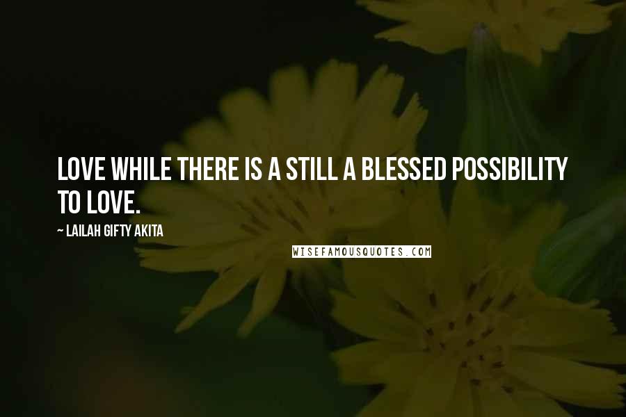 Lailah Gifty Akita Quotes: Love while there is a still a blessed possibility to love.