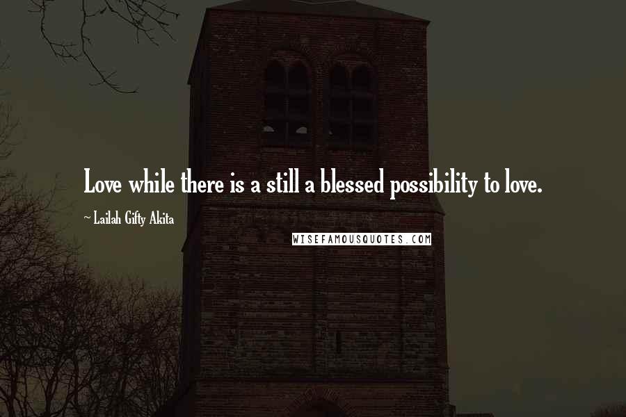 Lailah Gifty Akita Quotes: Love while there is a still a blessed possibility to love.