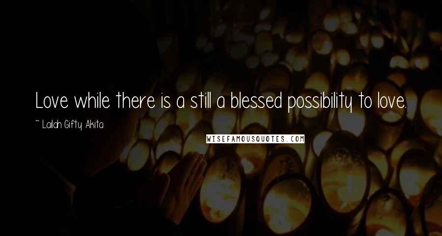 Lailah Gifty Akita Quotes: Love while there is a still a blessed possibility to love.