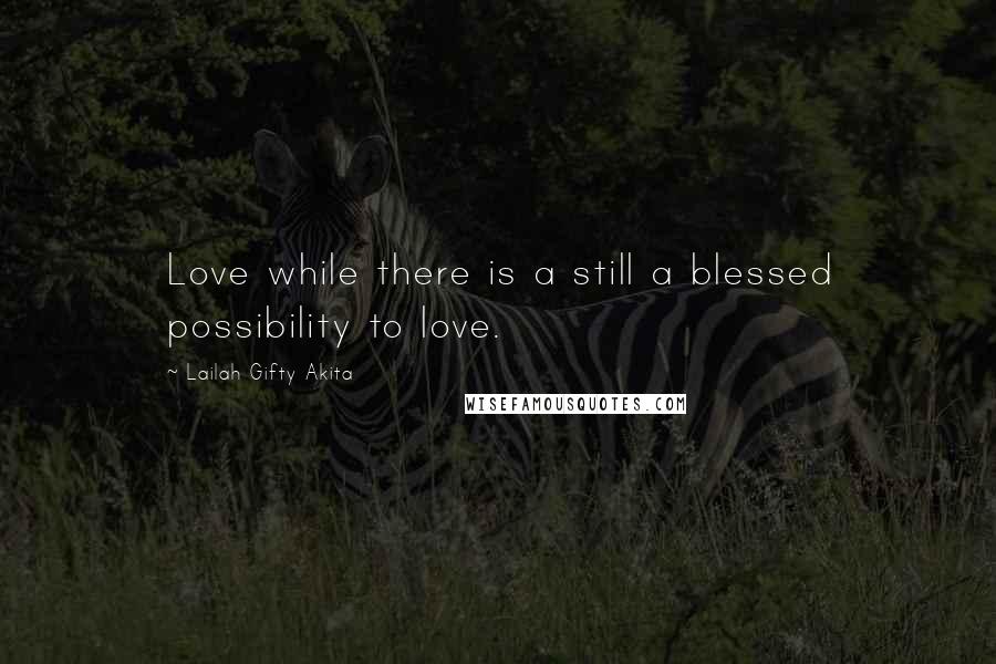 Lailah Gifty Akita Quotes: Love while there is a still a blessed possibility to love.