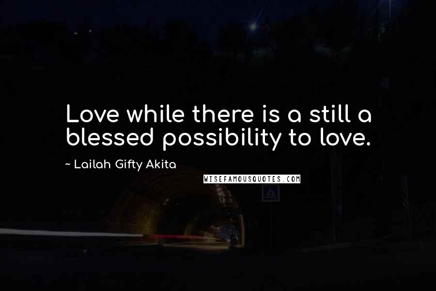 Lailah Gifty Akita Quotes: Love while there is a still a blessed possibility to love.