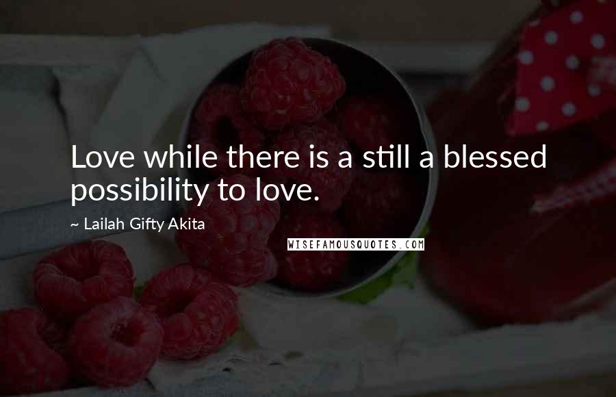 Lailah Gifty Akita Quotes: Love while there is a still a blessed possibility to love.