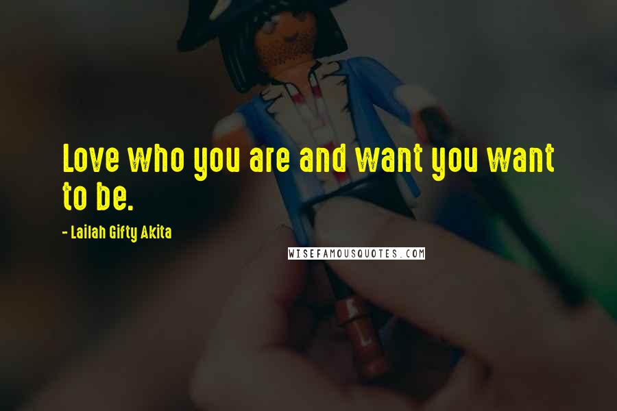 Lailah Gifty Akita Quotes: Love who you are and want you want to be.