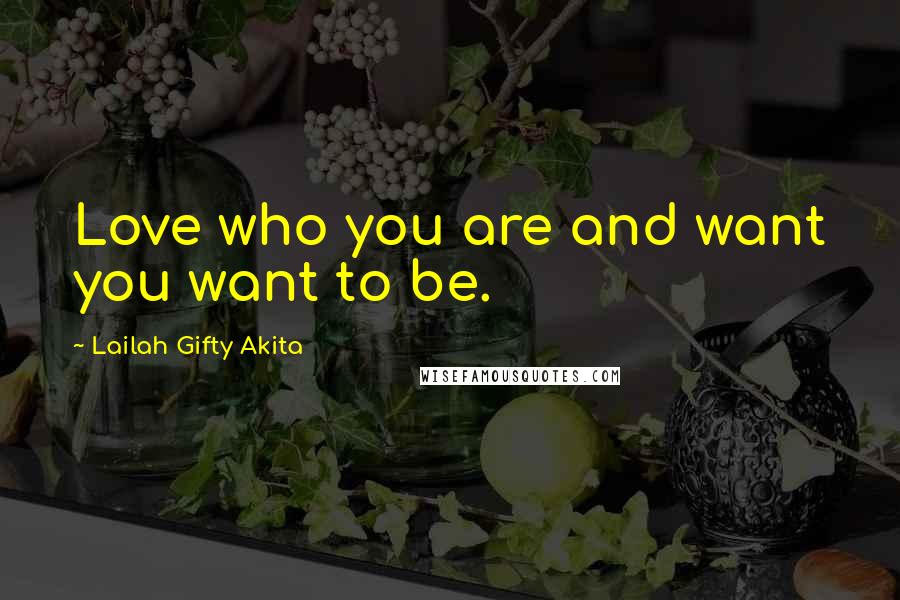 Lailah Gifty Akita Quotes: Love who you are and want you want to be.