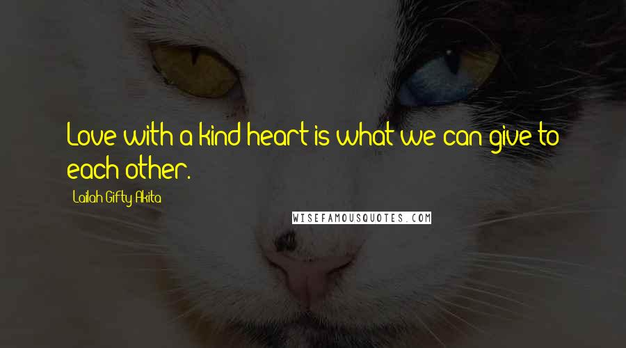 Lailah Gifty Akita Quotes: Love with a kind heart is what we can give to each other.