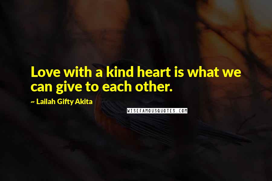 Lailah Gifty Akita Quotes: Love with a kind heart is what we can give to each other.