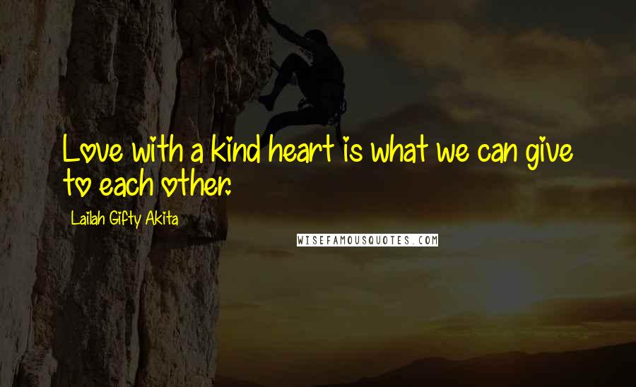 Lailah Gifty Akita Quotes: Love with a kind heart is what we can give to each other.
