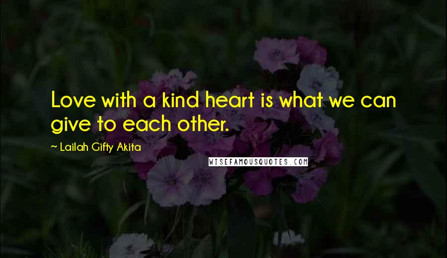 Lailah Gifty Akita Quotes: Love with a kind heart is what we can give to each other.