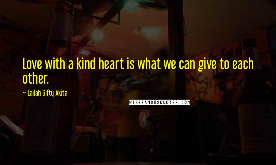 Lailah Gifty Akita Quotes: Love with a kind heart is what we can give to each other.