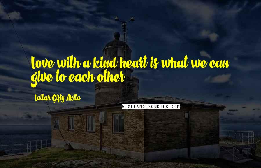 Lailah Gifty Akita Quotes: Love with a kind heart is what we can give to each other.