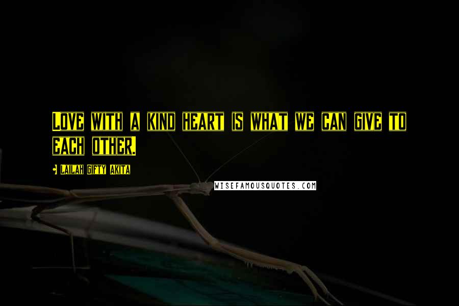 Lailah Gifty Akita Quotes: Love with a kind heart is what we can give to each other.