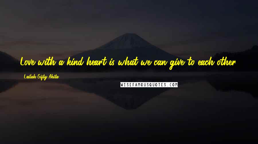 Lailah Gifty Akita Quotes: Love with a kind heart is what we can give to each other.