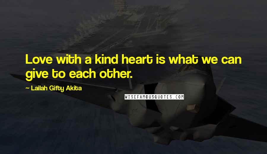 Lailah Gifty Akita Quotes: Love with a kind heart is what we can give to each other.