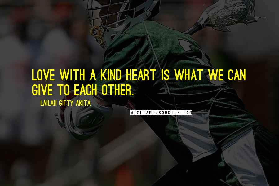 Lailah Gifty Akita Quotes: Love with a kind heart is what we can give to each other.