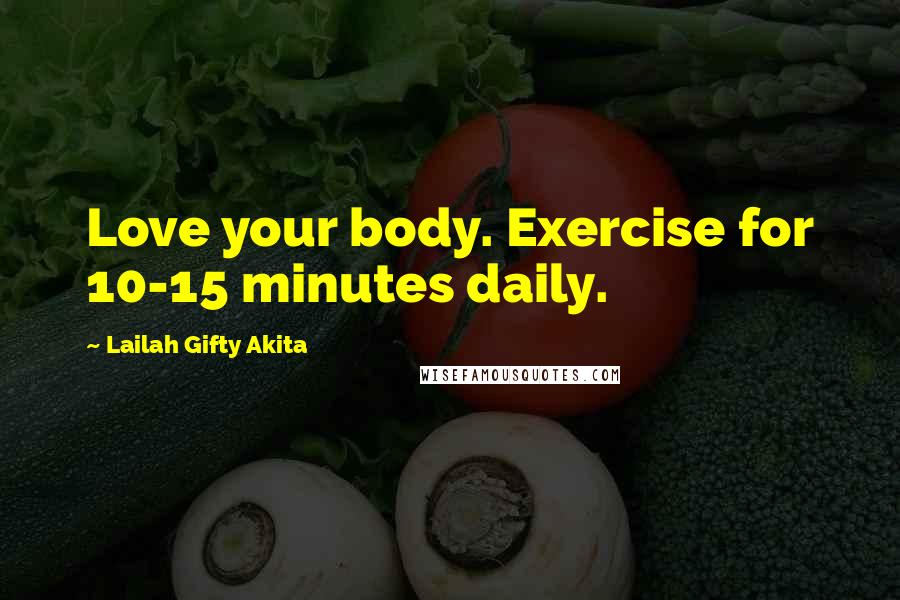 Lailah Gifty Akita Quotes: Love your body. Exercise for 10-15 minutes daily.
