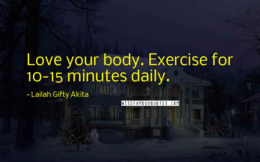 Lailah Gifty Akita Quotes: Love your body. Exercise for 10-15 minutes daily.