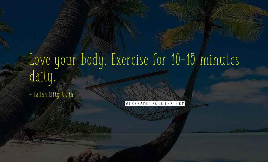 Lailah Gifty Akita Quotes: Love your body. Exercise for 10-15 minutes daily.