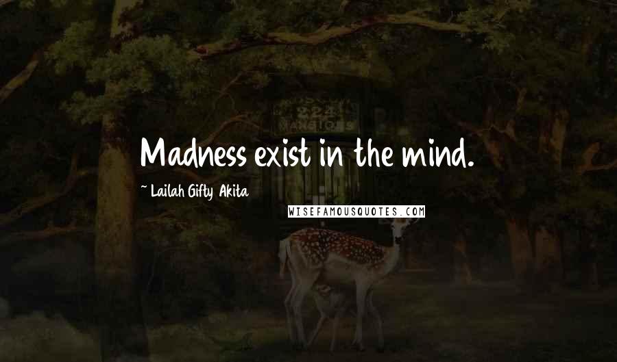 Lailah Gifty Akita Quotes: Madness exist in the mind.
