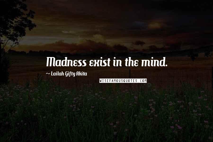 Lailah Gifty Akita Quotes: Madness exist in the mind.