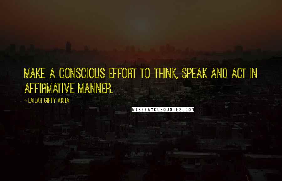 Lailah Gifty Akita Quotes: Make a conscious effort to think, speak and act in affirmative manner.
