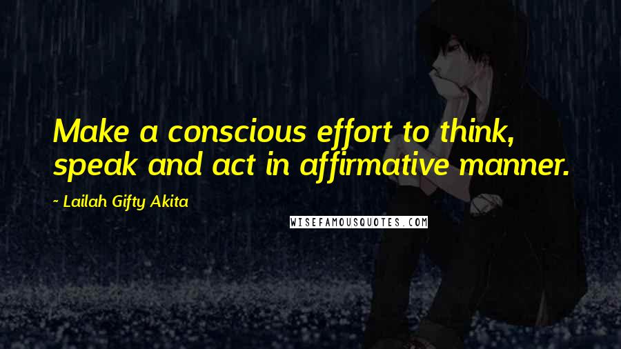 Lailah Gifty Akita Quotes: Make a conscious effort to think, speak and act in affirmative manner.