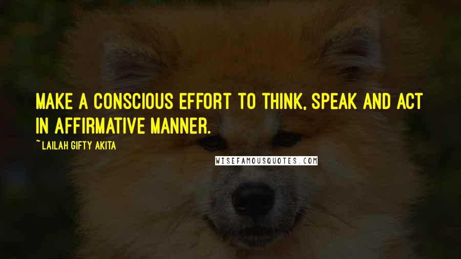 Lailah Gifty Akita Quotes: Make a conscious effort to think, speak and act in affirmative manner.