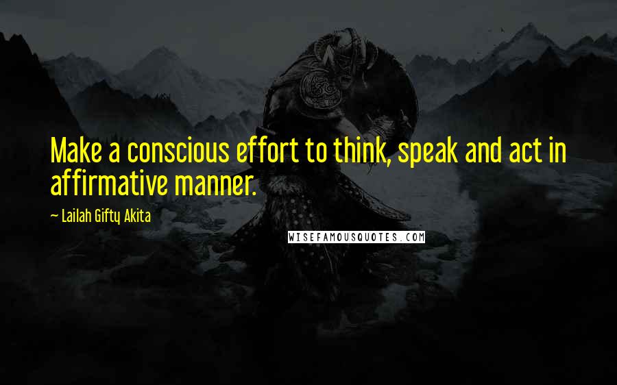 Lailah Gifty Akita Quotes: Make a conscious effort to think, speak and act in affirmative manner.