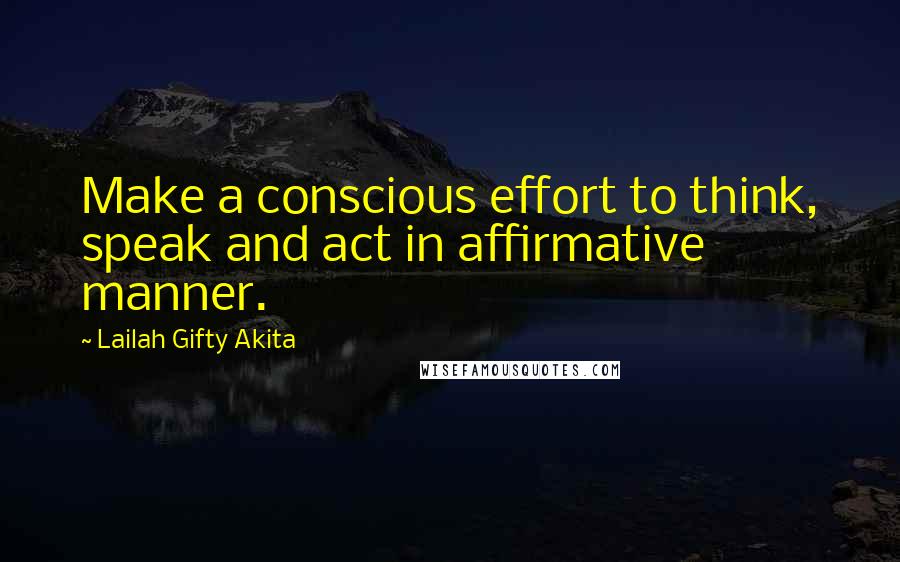 Lailah Gifty Akita Quotes: Make a conscious effort to think, speak and act in affirmative manner.