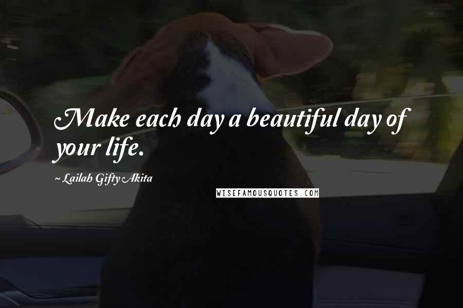 Lailah Gifty Akita Quotes: Make each day a beautiful day of your life.