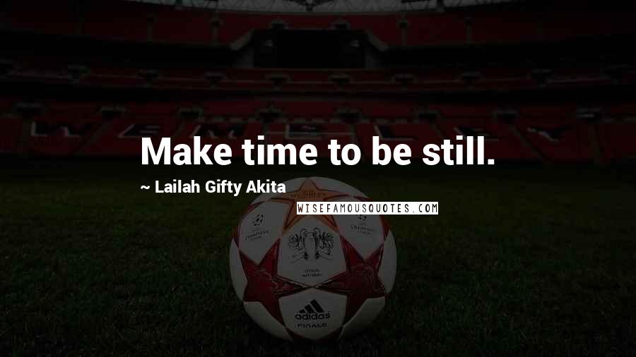 Lailah Gifty Akita Quotes: Make time to be still.