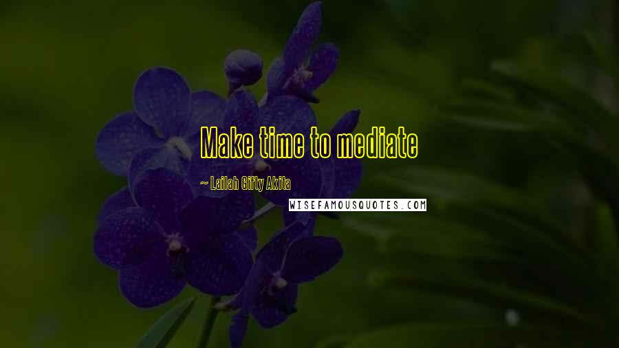 Lailah Gifty Akita Quotes: Make time to mediate