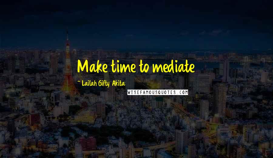 Lailah Gifty Akita Quotes: Make time to mediate