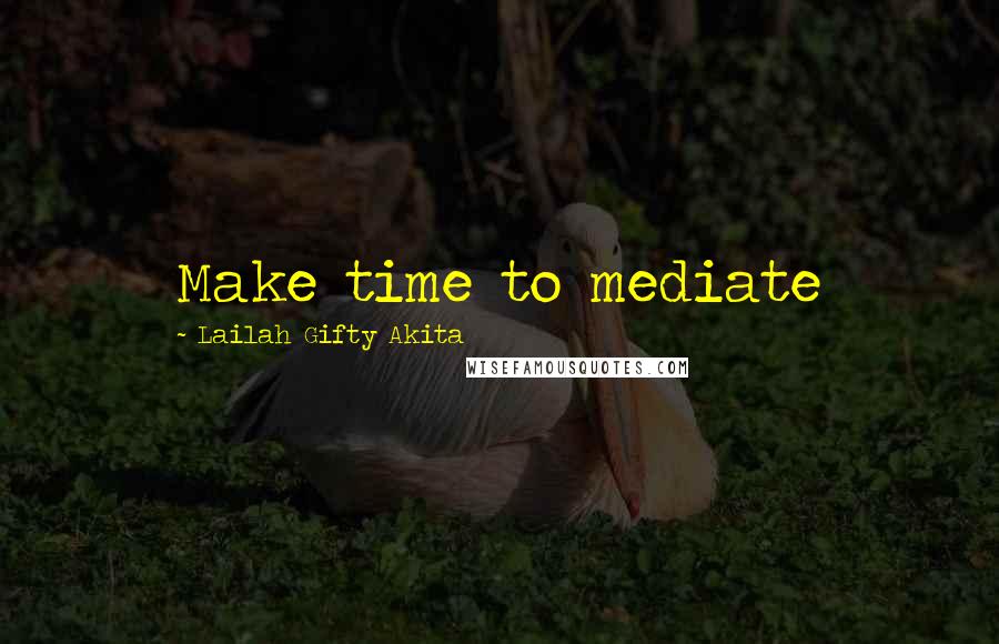Lailah Gifty Akita Quotes: Make time to mediate