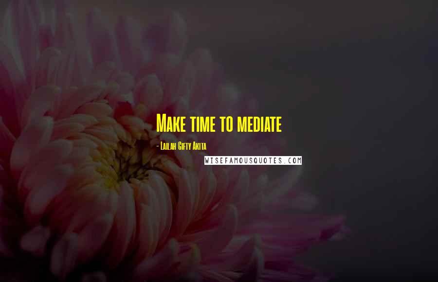 Lailah Gifty Akita Quotes: Make time to mediate