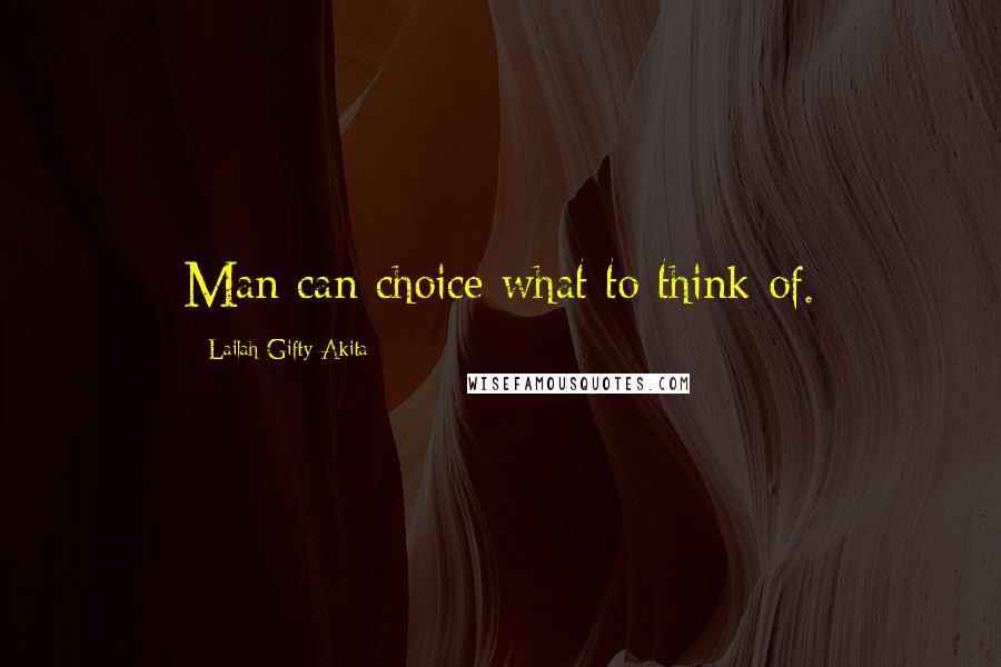 Lailah Gifty Akita Quotes: Man can choice what to think of.
