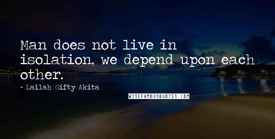 Lailah Gifty Akita Quotes: Man does not live in isolation, we depend upon each other.