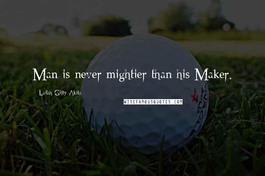 Lailah Gifty Akita Quotes: Man is never mightier than his Maker.