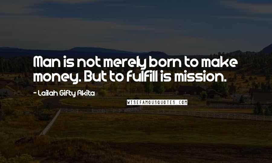 Lailah Gifty Akita Quotes: Man is not merely born to make money. But to fulfill is mission.