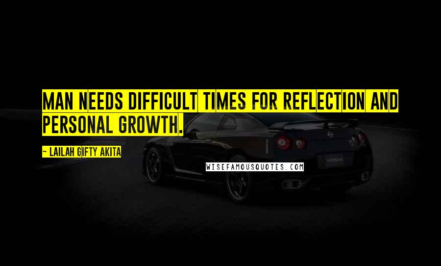Lailah Gifty Akita Quotes: Man needs difficult times for reflection and personal growth.
