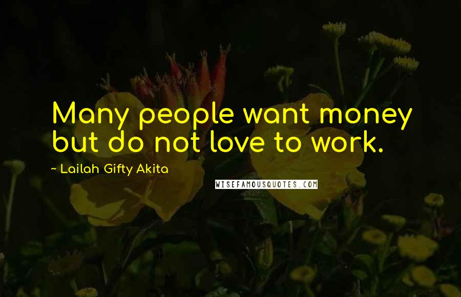 Lailah Gifty Akita Quotes: Many people want money but do not love to work.