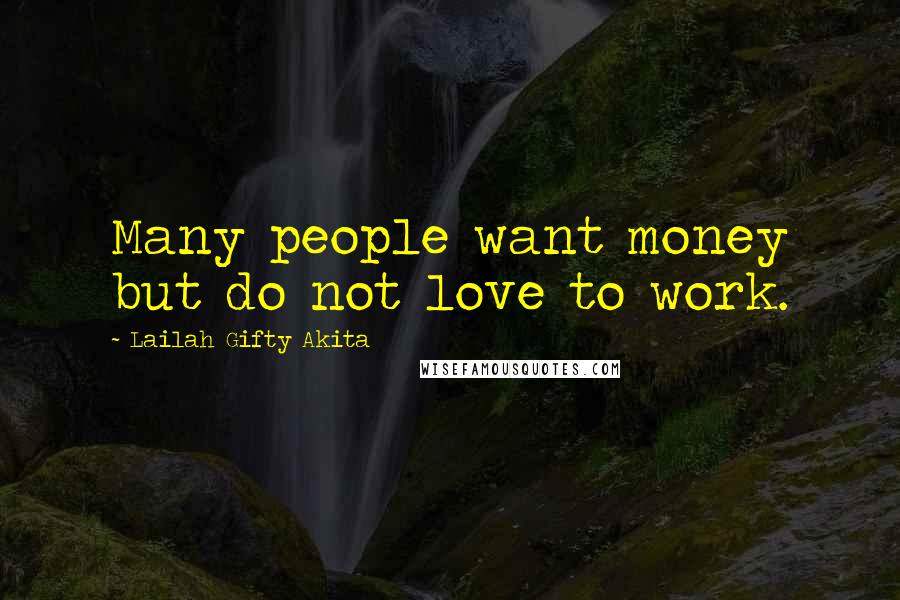 Lailah Gifty Akita Quotes: Many people want money but do not love to work.