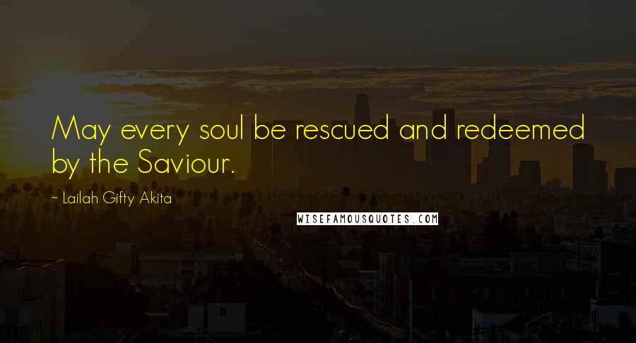 Lailah Gifty Akita Quotes: May every soul be rescued and redeemed by the Saviour.