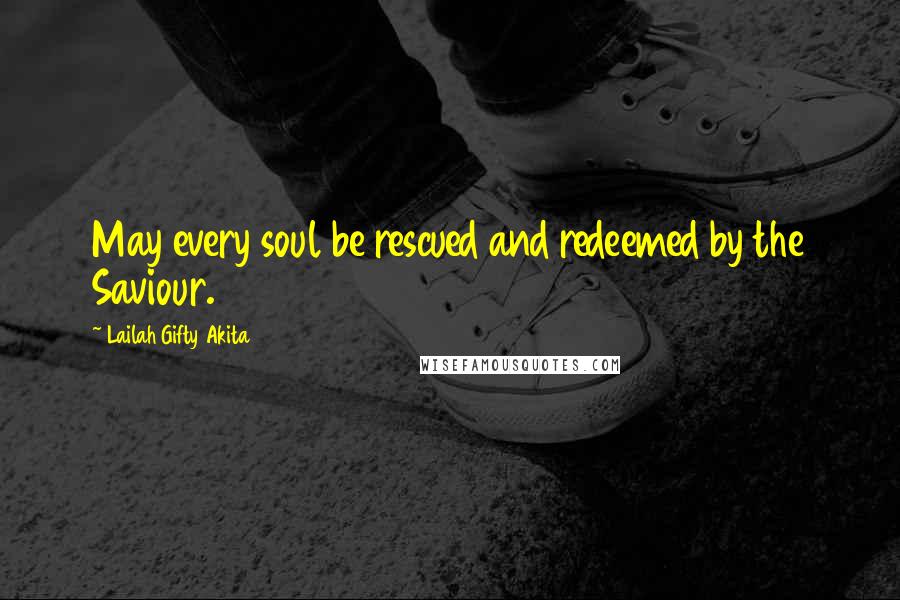 Lailah Gifty Akita Quotes: May every soul be rescued and redeemed by the Saviour.