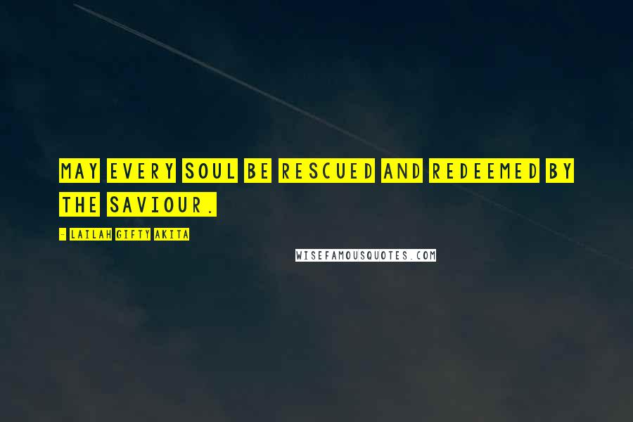 Lailah Gifty Akita Quotes: May every soul be rescued and redeemed by the Saviour.