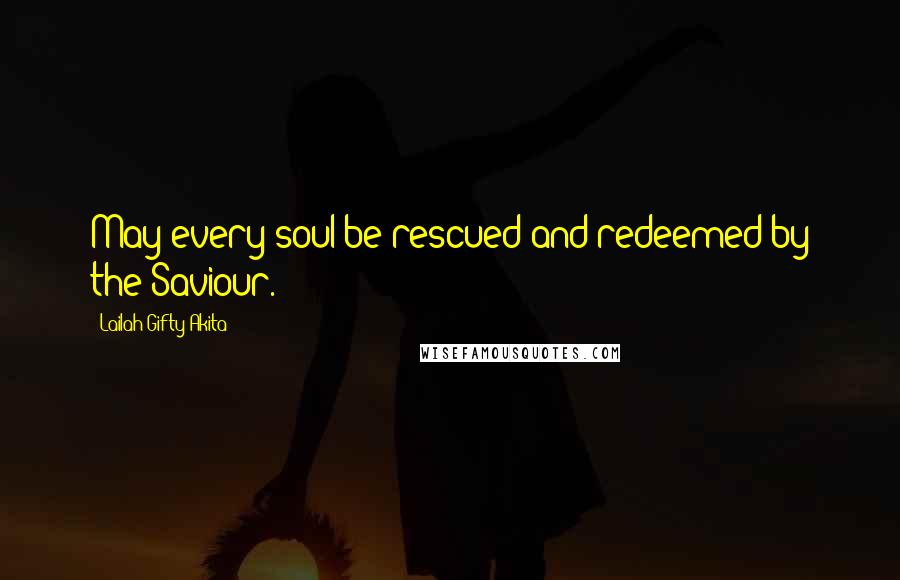 Lailah Gifty Akita Quotes: May every soul be rescued and redeemed by the Saviour.