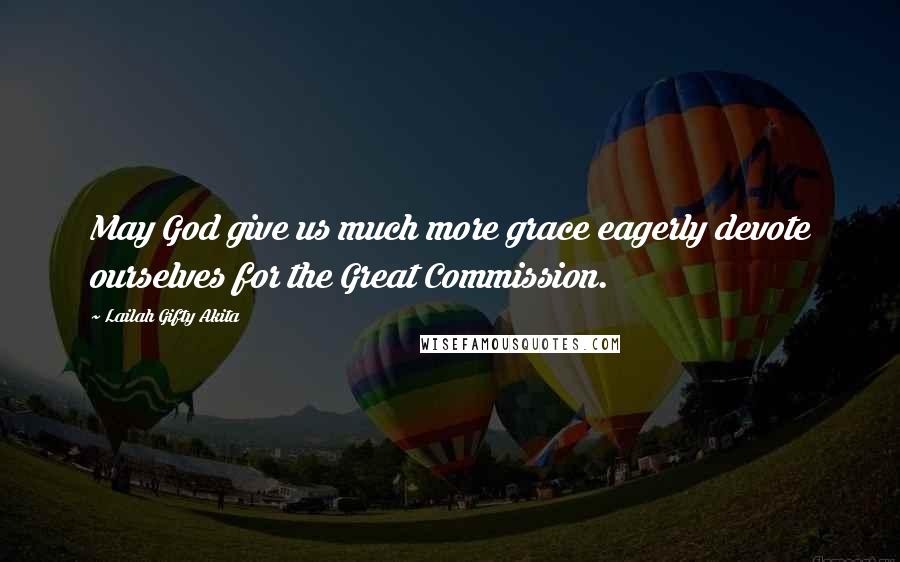 Lailah Gifty Akita Quotes: May God give us much more grace eagerly devote ourselves for the Great Commission.